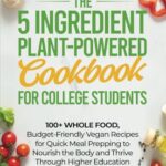 Read more about the article The 5 Ingredient Plant-Powered Cookbook for College Students: 100+ Whole Food, Budget-Friendly Vegan Recipes for Quick Meal Prepping to Nourish the Body and Thrive Through Higher Education