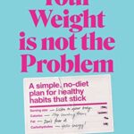 Read more about the article Your Weight Is Not the Problem: A simple, no-diet plan for healthy habits that stick