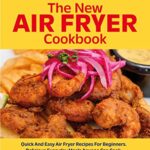 Read more about the article The New Air Fryer Cookbook: Quick And Easy Air Fryer Recipes For Beginners. Delicious Everyday Meals Anyone Can Cook